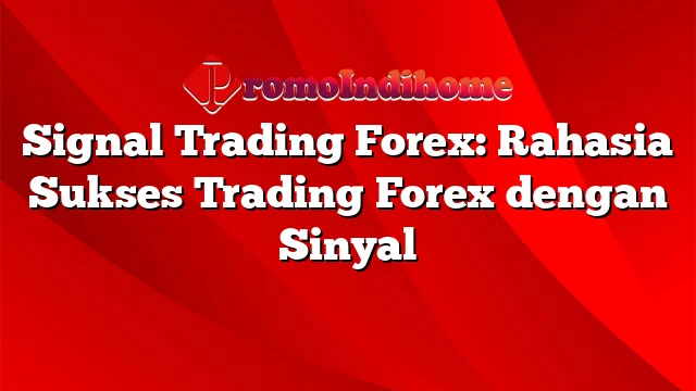 Signal Trading Forex: Rahasia Sukses Trading Forex dengan Sinyal