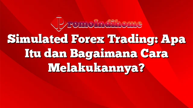 Simulated Forex Trading: Apa Itu dan Bagaimana Cara Melakukannya?