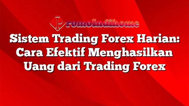 Sistem Trading Forex Harian: Cara Efektif Menghasilkan Uang dari Trading Forex