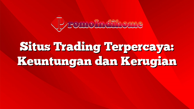 Situs Trading Terpercaya: Keuntungan dan Kerugian