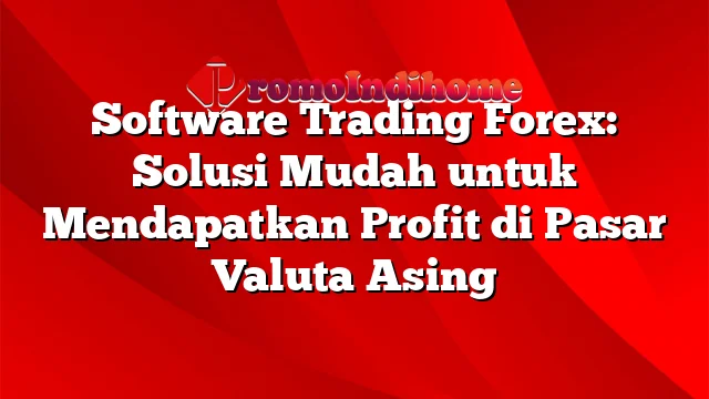 Software Trading Forex: Solusi Mudah untuk Mendapatkan Profit di Pasar Valuta Asing