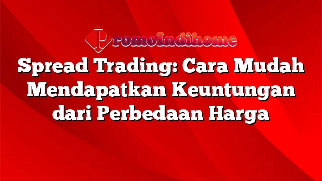 Spread Trading: Cara Mudah Mendapatkan Keuntungan dari Perbedaan Harga