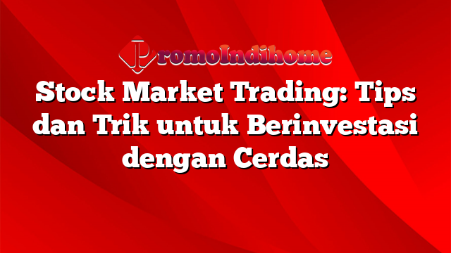 Stock Market Trading: Tips dan Trik untuk Berinvestasi dengan Cerdas