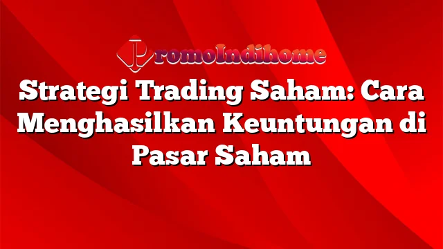 Strategi Trading Saham: Cara Menghasilkan Keuntungan di Pasar Saham