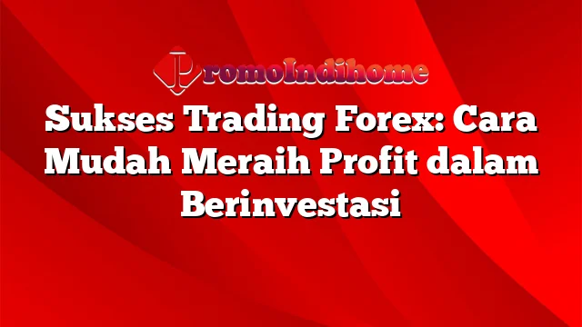 Sukses Trading Forex: Cara Mudah Meraih Profit dalam Berinvestasi