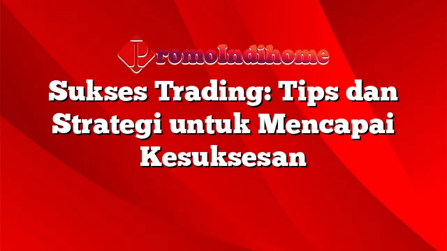 Sukses Trading: Tips dan Strategi untuk Mencapai Kesuksesan