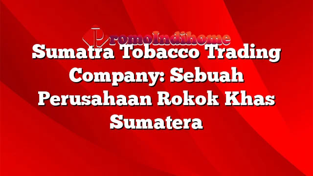 Sumatra Tobacco Trading Company: Sebuah Perusahaan Rokok Khas Sumatera