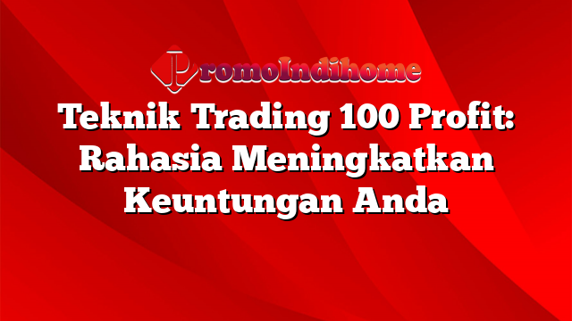 Teknik Trading 100 Profit: Rahasia Meningkatkan Keuntungan Anda