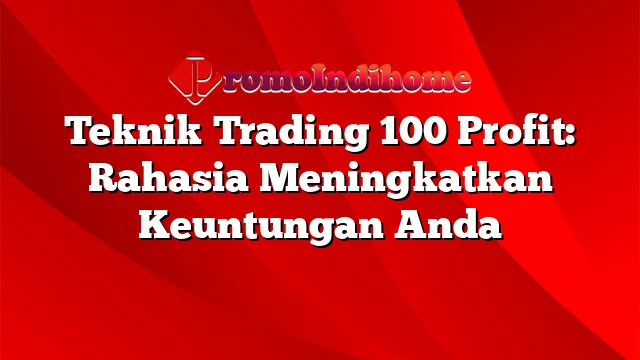 Teknik Trading 100 Profit: Rahasia Meningkatkan Keuntungan Anda