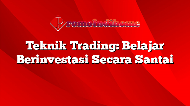 Teknik Trading: Belajar Berinvestasi Secara Santai