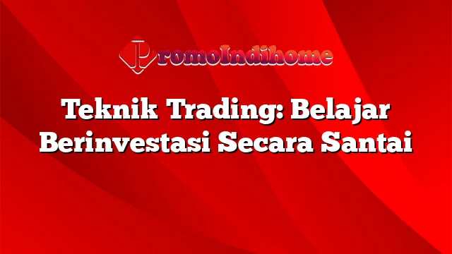 Teknik Trading: Belajar Berinvestasi Secara Santai