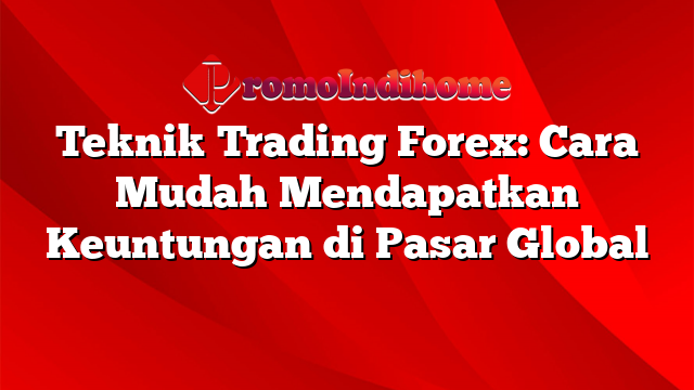 Teknik Trading Forex: Cara Mudah Mendapatkan Keuntungan di Pasar Global