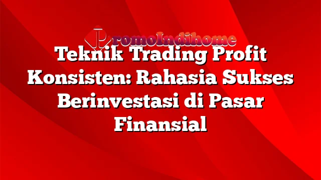 Teknik Trading Profit Konsisten: Rahasia Sukses Berinvestasi di Pasar Finansial