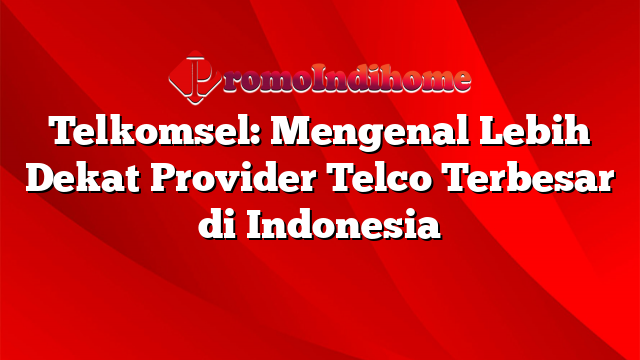 Telkomsel: Mengenal Lebih Dekat Provider Telco Terbesar di Indonesia