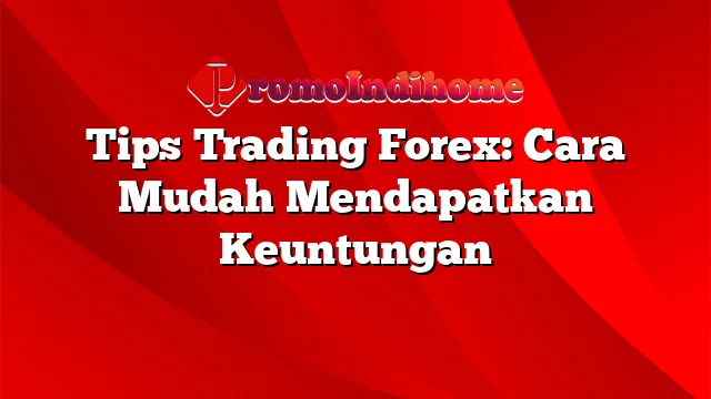 Tips Trading Forex: Cara Mudah Mendapatkan Keuntungan