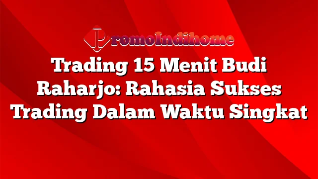 Trading 15 Menit Budi Raharjo: Rahasia Sukses Trading Dalam Waktu Singkat