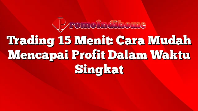 Trading 15 Menit: Cara Mudah Mencapai Profit Dalam Waktu Singkat