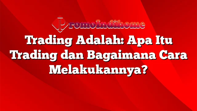 Trading Adalah: Apa Itu Trading dan Bagaimana Cara Melakukannya?