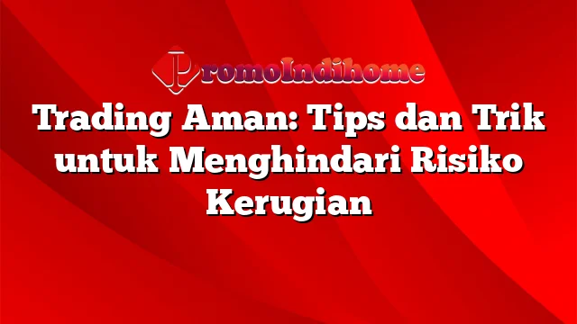 Trading Aman: Tips dan Trik untuk Menghindari Risiko Kerugian