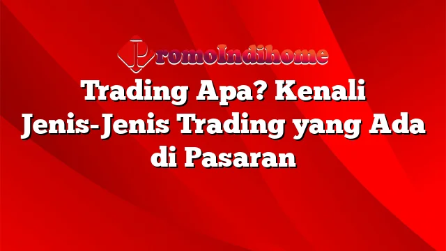 Trading Apa? Kenali Jenis-Jenis Trading yang Ada di Pasaran