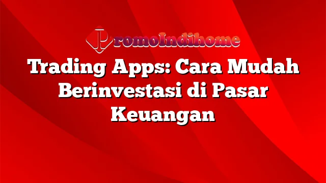 Trading Apps: Cara Mudah Berinvestasi Di Pasar Keuangan | PromoIndihome