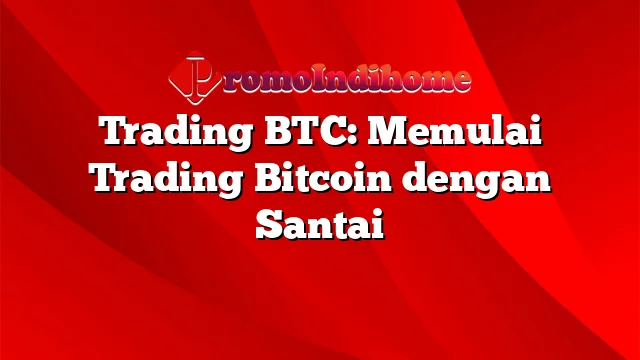 Trading BTC: Memulai Trading Bitcoin dengan Santai