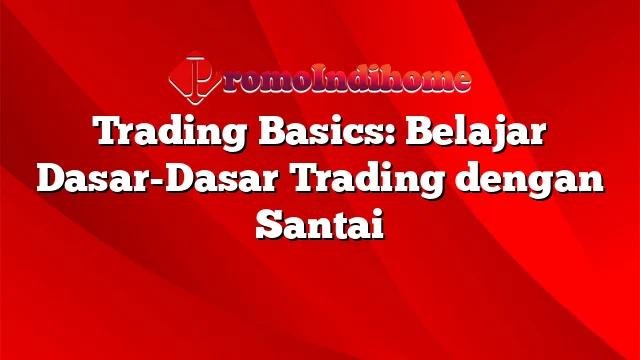 Trading Basics: Belajar Dasar-Dasar Trading dengan Santai