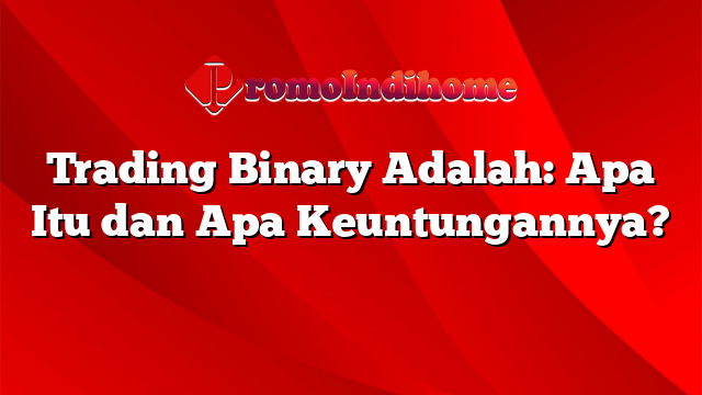 Trading Binary Adalah: Apa Itu dan Apa Keuntungannya?