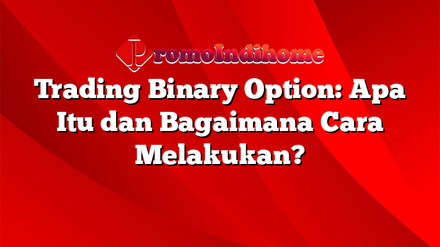 Trading Binary Option: Apa Itu dan Bagaimana Cara Melakukan?