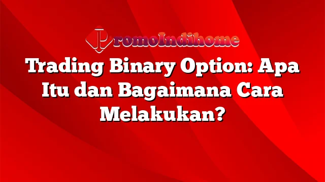 Trading Binary Option: Apa Itu dan Bagaimana Cara Melakukan?