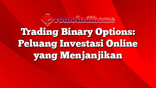 Trading Binary Options: Peluang Investasi Online yang Menjanjikan