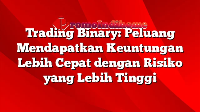 Trading Binary: Peluang Mendapatkan Keuntungan Lebih Cepat dengan Risiko yang Lebih Tinggi