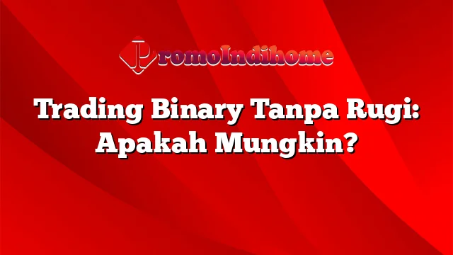 Trading Binary Tanpa Rugi: Apakah Mungkin?