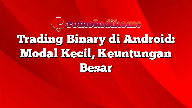 Trading Binary di Android: Modal Kecil, Keuntungan Besar