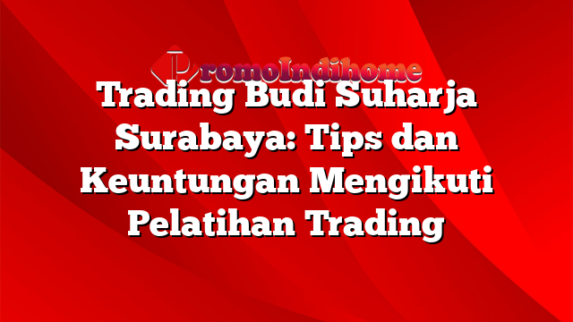 Trading Budi Suharja Surabaya: Tips dan Keuntungan Mengikuti Pelatihan Trading