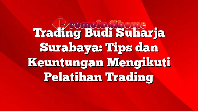 Trading Budi Suharja Surabaya: Tips dan Keuntungan Mengikuti Pelatihan Trading