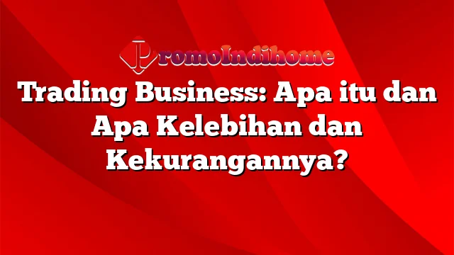 Trading Business: Apa itu dan Apa Kelebihan dan Kekurangannya?