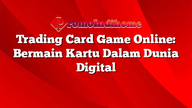 Trading Card Game Online: Bermain Kartu Dalam Dunia Digital