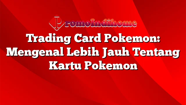Trading Card Pokemon: Mengenal Lebih Jauh Tentang Kartu Pokemon