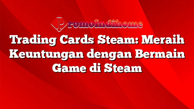 Trading Cards Steam: Meraih Keuntungan dengan Bermain Game di Steam