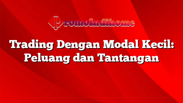 Trading Dengan Modal Kecil: Peluang dan Tantangan