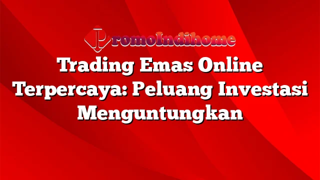 Trading Emas Online Terpercaya: Peluang Investasi Menguntungkan