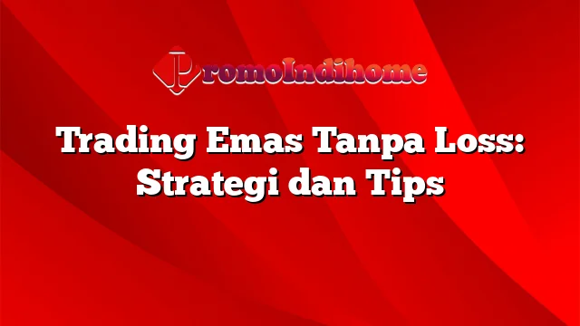 Trading Emas Tanpa Loss: Strategi dan Tips