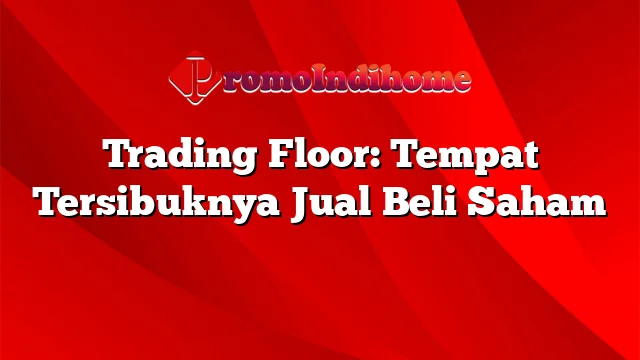 Trading Floor: Tempat Tersibuknya Jual Beli Saham