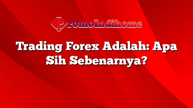 Trading Forex Adalah: Apa Sih Sebenarnya?