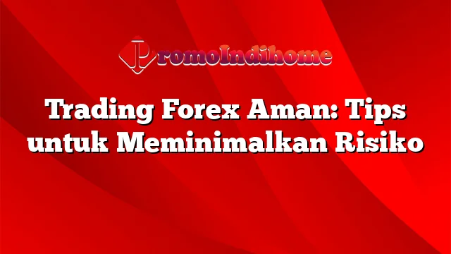 Trading Forex Aman: Tips untuk Meminimalkan Risiko