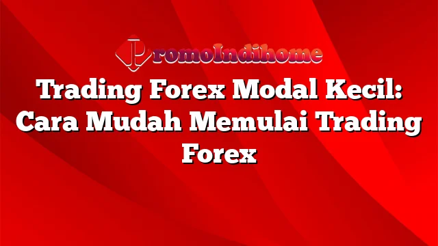 Trading Forex Modal Kecil: Cara Mudah Memulai Trading Forex