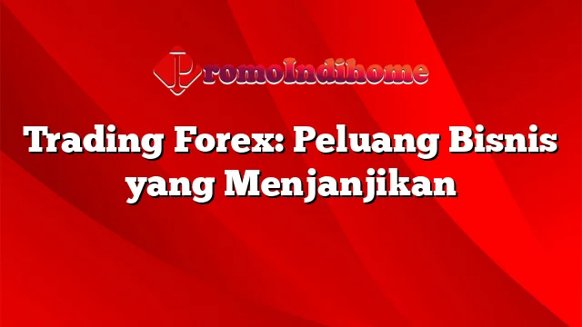 Trading Forex: Peluang Bisnis yang Menjanjikan