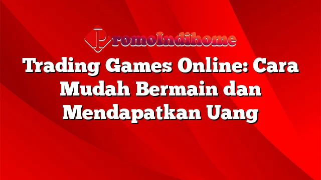 Trading Games Online: Cara Mudah Bermain dan Mendapatkan Uang