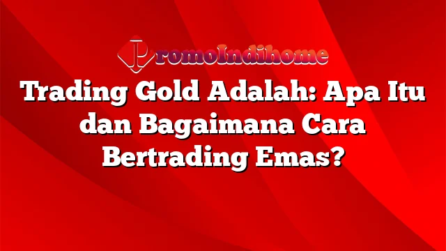 Trading Gold Adalah: Apa Itu dan Bagaimana Cara Bertrading Emas?